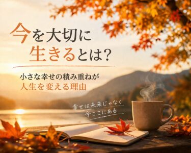 今を大切に生きるとは？小さな幸せの積み重ねが人生を変える理由